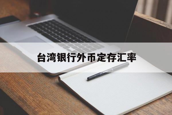 台湾银行外币定存汇率(台湾银行定期存款利率多少)