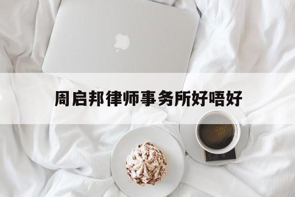 周启邦律师事务所好唔好(周兆成律师代理过哪些案件)