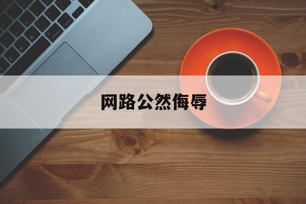 网路公然侮辱(网络公然侮辱他人认定)