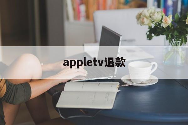 appletv退款(appletv怎么退订)