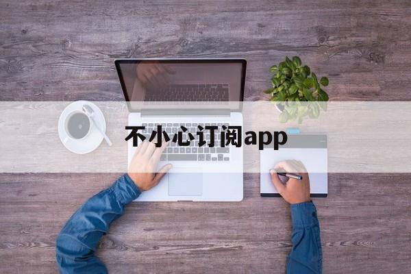 不小心订阅app(苹果手机里订阅的东西怎么取消)