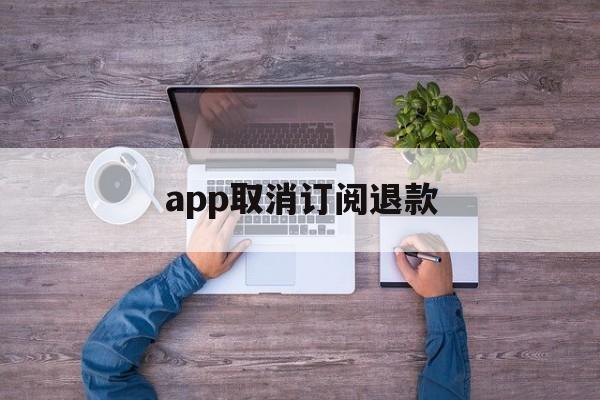 app取消订阅退款(app订阅退款绝对成功的理由)